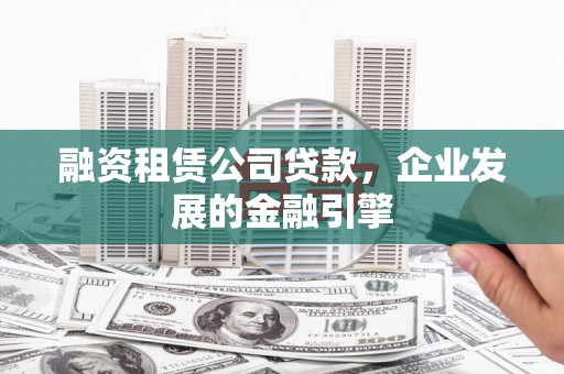 镇远融资租赁公司贷款，企业发展的金融引擎