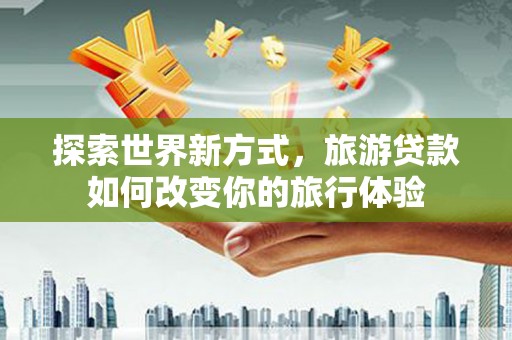 镇远探索世界新方式，旅游贷款如何改变你的旅行体验