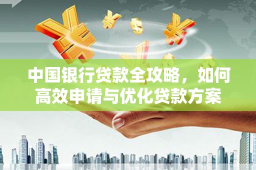 镇远中国银行贷款全攻略，如何高效申请与优化贷款方案