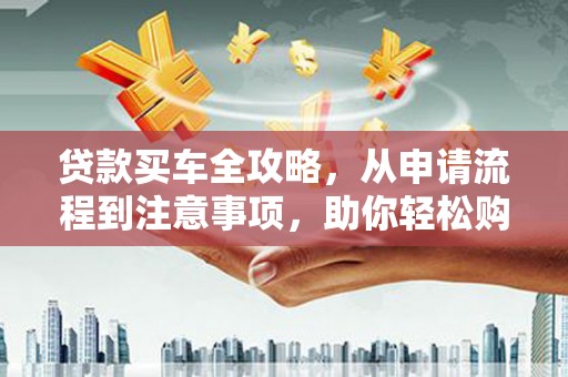 镇远贷款买车全攻略，从申请流程到注意事项，助你轻松购车